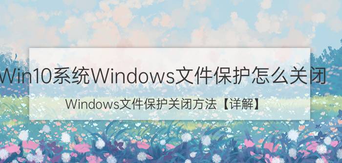 Win10系统Windows文件保护怎么关闭 Windows文件保护关闭方法【详解】